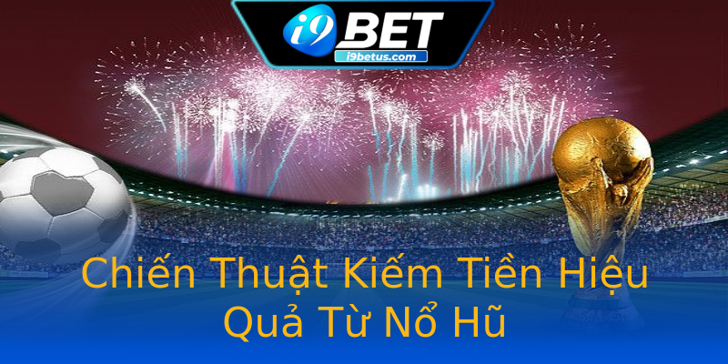 Chiến Thuật Kiếm Tiền Hiệu Quả Từ Nổ Hũ