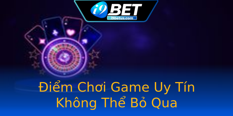 Điểm Chơi Game Uy Tín Không Thể Bỏ Qua