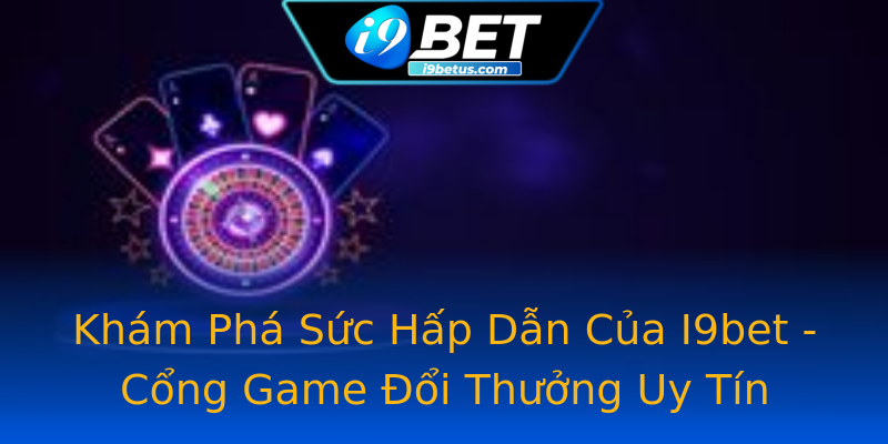 Khám Phá Sức Hấp Dẫn Của I9bet - Cổng Game Đổi Thưởng Uy Tín