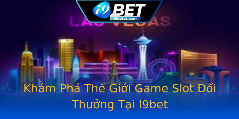 Khám Phá Thế Giới Game Slot Đổi Thưởng Tại I9bet
