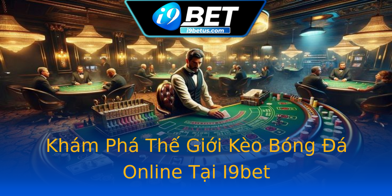 Khám Phá Thế Giới Kèo Bóng Đá Online Tại I9bet