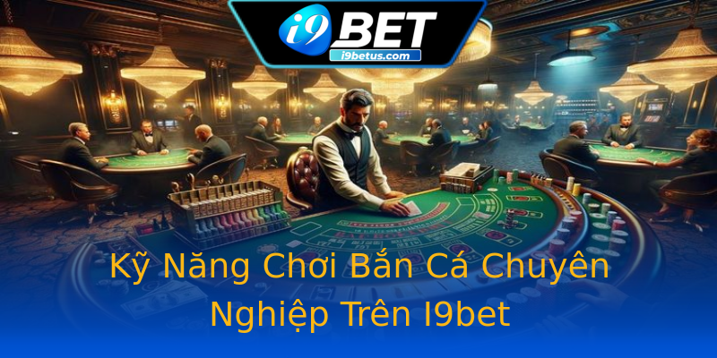 Kỹ Năng Chơi Bắn Cá Chuyên Nghiệp Trên I9bet Kỹ Năng Chơi Bắn Cá Chuyên Nghiệp Trên I9bet