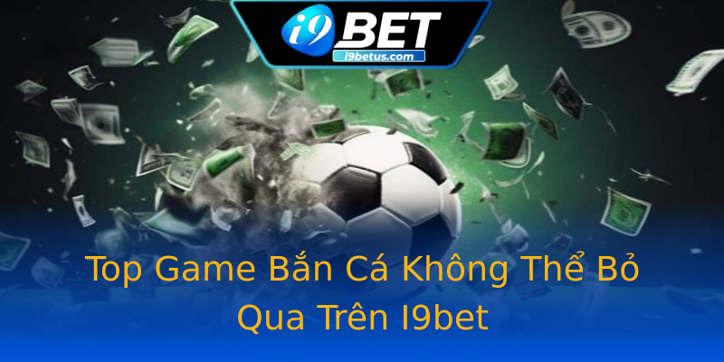 Top Game Bắn Cá Không Thể Bỏ Qua Trên I9bet